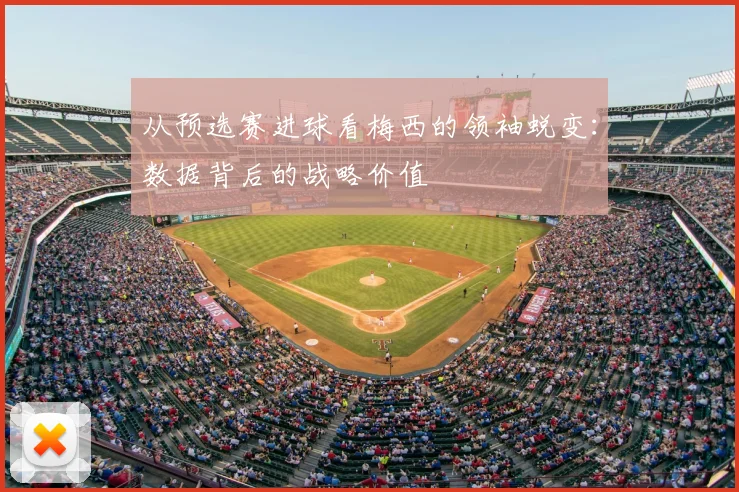 从预选赛进球看梅西的领袖蜕变：数据背后的战略价值