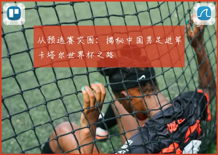 从预选赛突围：揭秘中国男足进军卡塔尔世界杯之路
