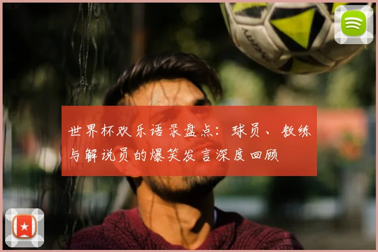 世界杯欢乐语录盘点：球员、教练与解说员的爆笑发言深度回顾