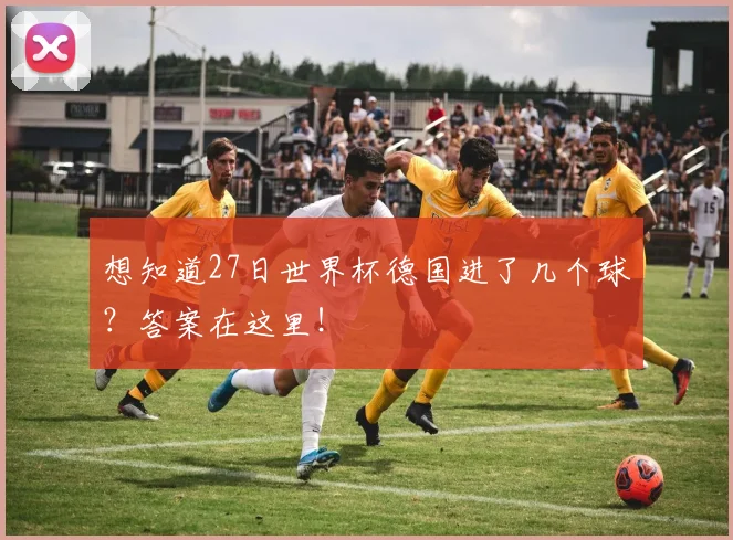 想知道27日世界杯德国进了几个球？答案在这里！