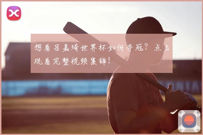 想看吕嘉琦世界杯如何夺冠？点击观看完整视频集锦！