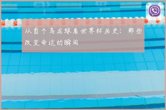 从首个乌龙球看世界杯历史：那些改变命运的瞬间