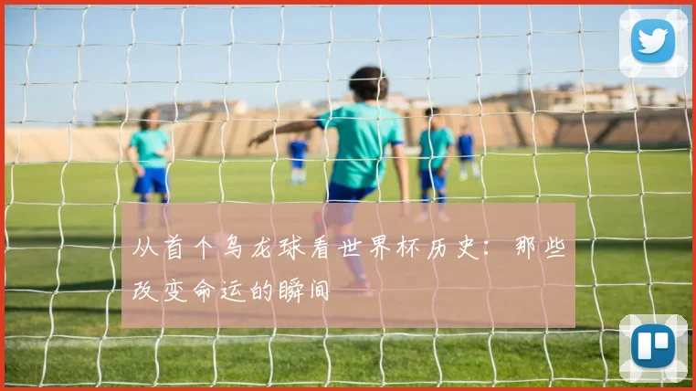 从首个乌龙球看世界杯历史：那些改变命运的瞬间