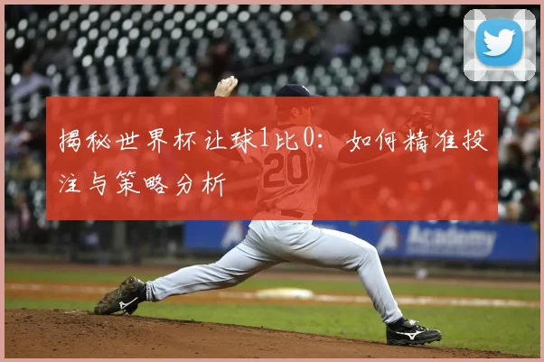 揭秘世界杯让球1比0：如何精准投注与策略分析
