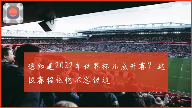 想知道2022年世界杯几点开赛？这段赛程记忆不容错过