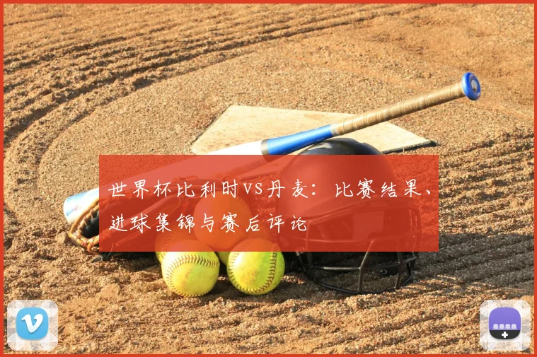 世界杯比利时vs丹麦：比赛结果、进球集锦与赛后评论