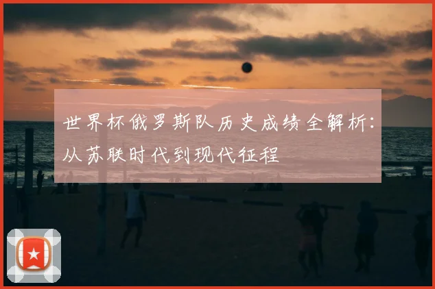 世界杯俄罗斯队历史成绩全解析:从苏联时代到现代征程
