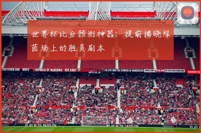 世界杯比分预测神器：提前揭晓绿茵场上的胜负剧本