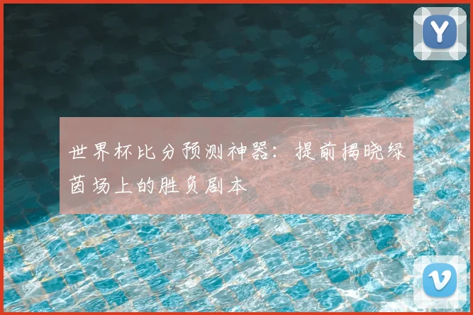 世界杯比分预测神器：提前揭晓绿茵场上的胜负剧本