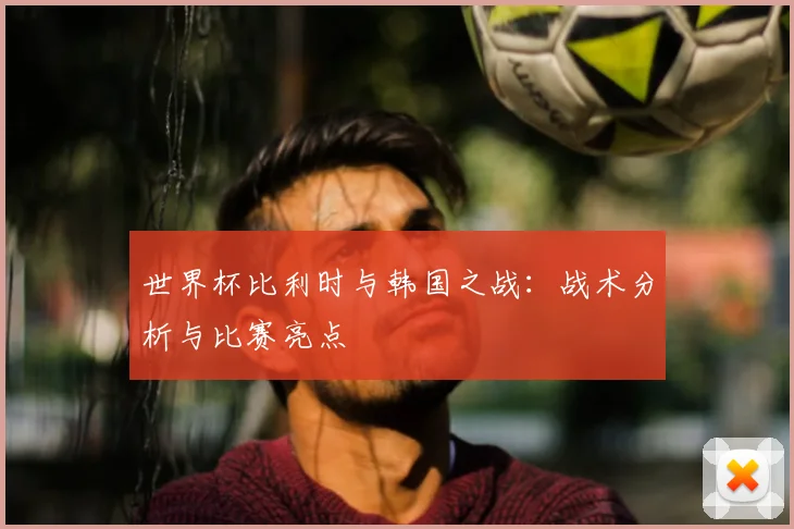 世界杯比利时与韩国之战：战术分析与比赛亮点