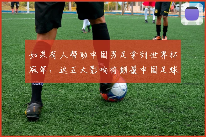 如果有人帮助中国男足拿到世界杯冠军,这五大影响将颠覆中国足球