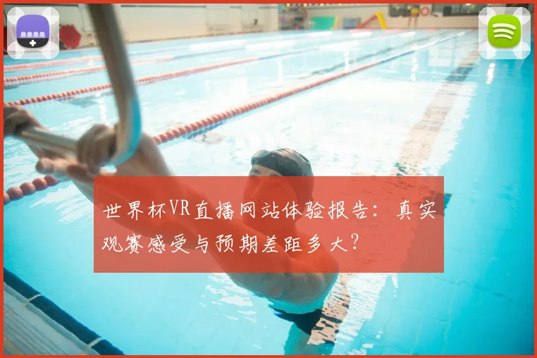世界杯VR直播网站体验报告:真实观赛感受与预期差距多大?