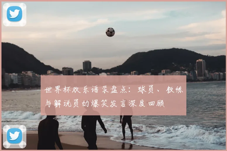 世界杯欢乐语录盘点：球员、教练与解说员的爆笑发言深度回顾
