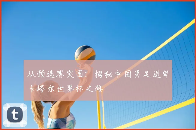 从预选赛突围：揭秘中国男足进军卡塔尔世界杯之路