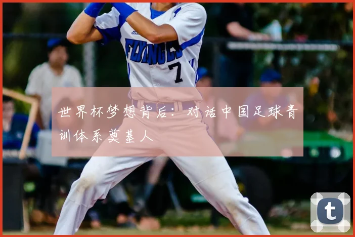 世界杯梦想背后：对话中国足球青训体系奠基人