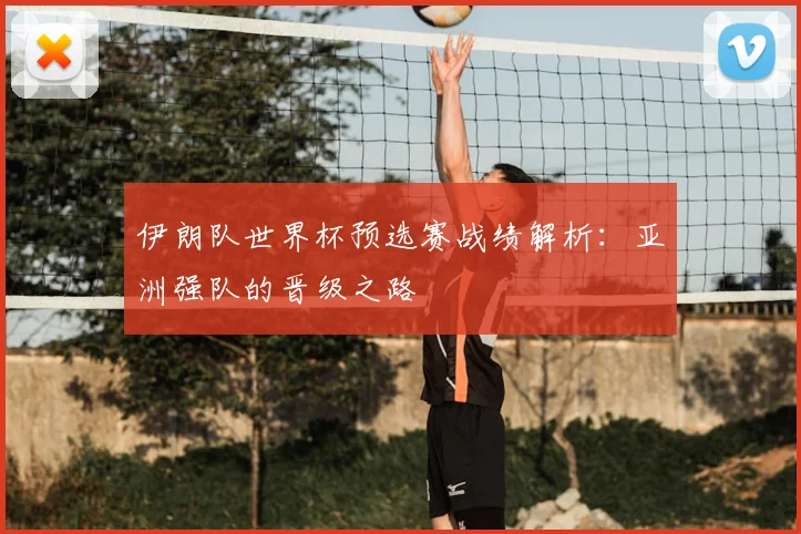 伊朗队世界杯预选赛战绩解析：亚洲强队的晋级之路