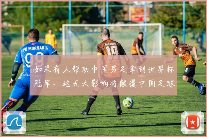 如果有人帮助中国男足拿到世界杯冠军,这五大影响将颠覆中国足球