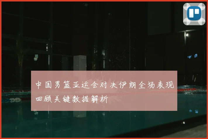 中国男篮亚运会对决伊朗全场表现回顾关键数据解析
