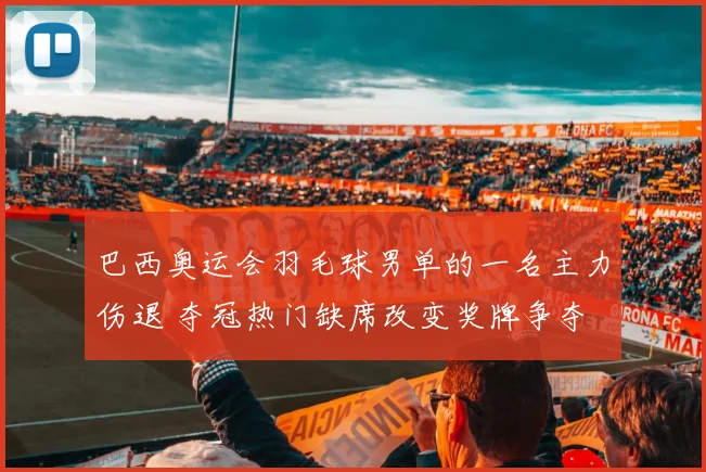 巴西奥运会羽毛球男单的一名主力伤退 夺冠热门缺席改变奖牌争夺