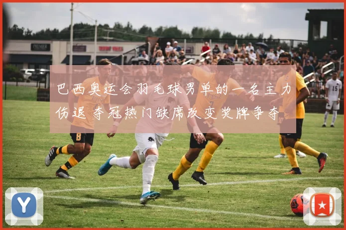 巴西奥运会羽毛球男单的一名主力伤退 夺冠热门缺席改变奖牌争夺