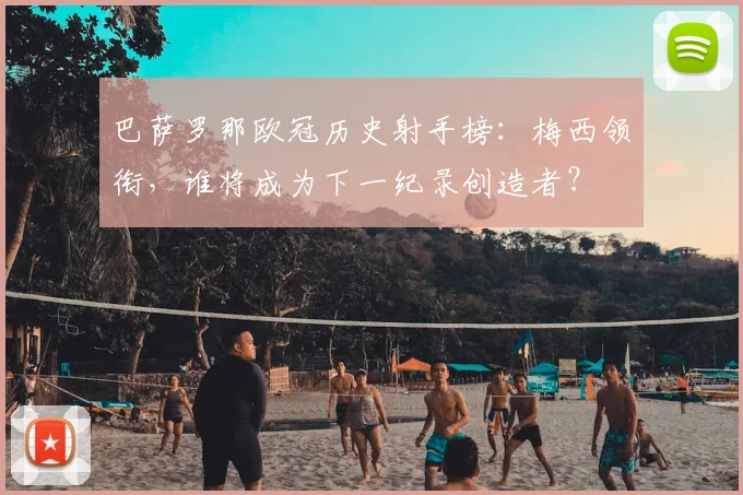 巴萨罗那欧冠历史射手榜：梅西领衔，谁将成为下一纪录创造者？