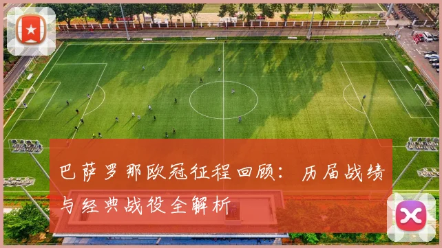 巴萨罗那欧冠征程回顾：历届战绩与经典战役全解析