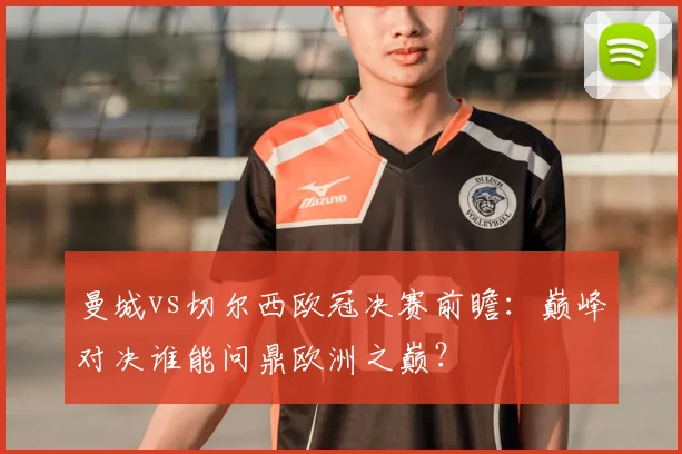 曼城vs切尔西欧冠决赛前瞻：巅峰对决谁能问鼎欧洲之巅？