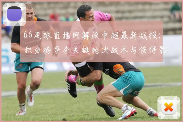 66足球直播网解读中超最新战报：积分榜争夺关键轮次战术与伤停影响