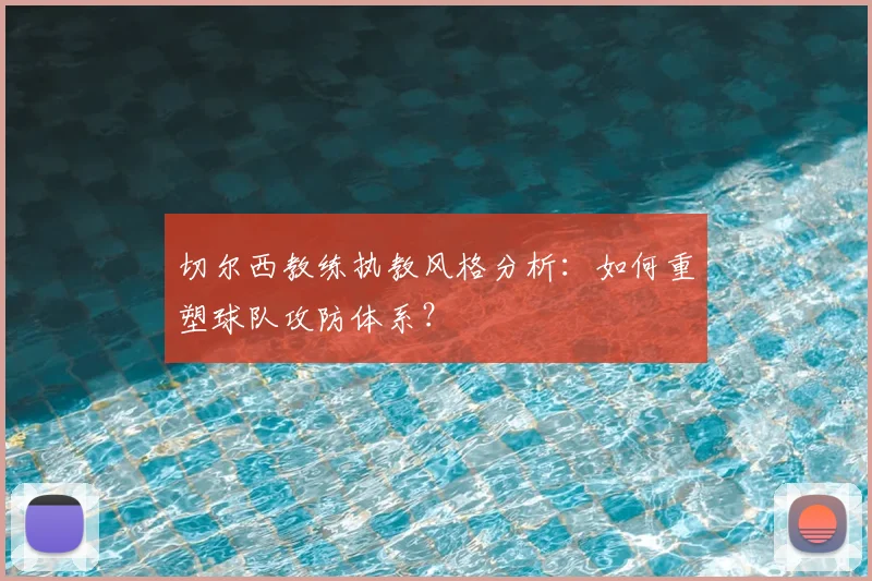 切尔西教练执教风格分析:如何重塑球队攻防体系?