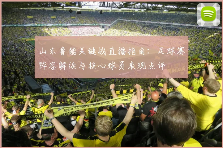 山东鲁能关键战直播指南：足球赛阵容解读与核心球员表现点评