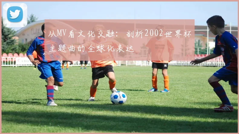 从MV看文化交融：剖析2002世界杯主题曲的全球化表达