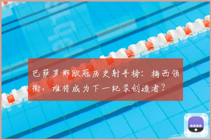 巴萨罗那欧冠历史射手榜：梅西领衔，谁将成为下一纪录创造者？