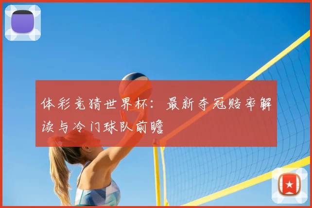 体彩竞猜世界杯：最新夺冠赔率解读与冷门球队前瞻