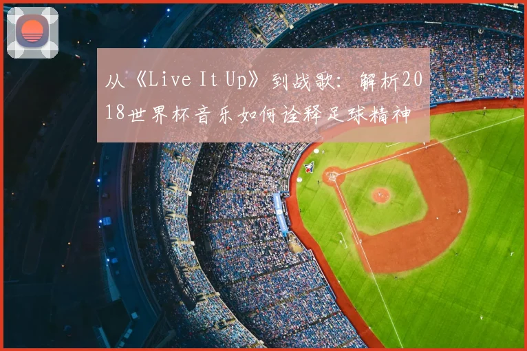 从《Live It Up》到战歌:解析2018世界杯音乐如何诠释足球精神