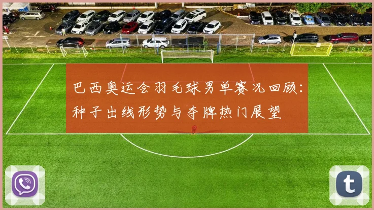 巴西奥运会羽毛球男单赛况回顾：种子出线形势与夺牌热门展望