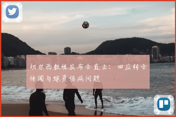 切尔西教练发布会直击:回应转会传闻与球员伤病问题