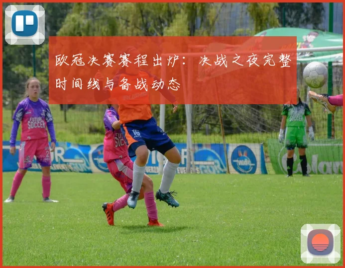 欧冠决赛赛程出炉：决战之夜完整时间线与备战动态