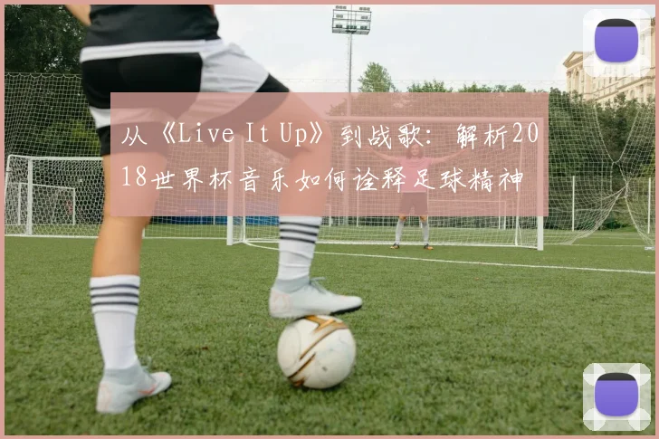 从《Live It Up》到战歌：解析2018世界杯音乐如何诠释足球精神