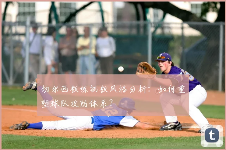 切尔西教练执教风格分析:如何重塑球队攻防体系?