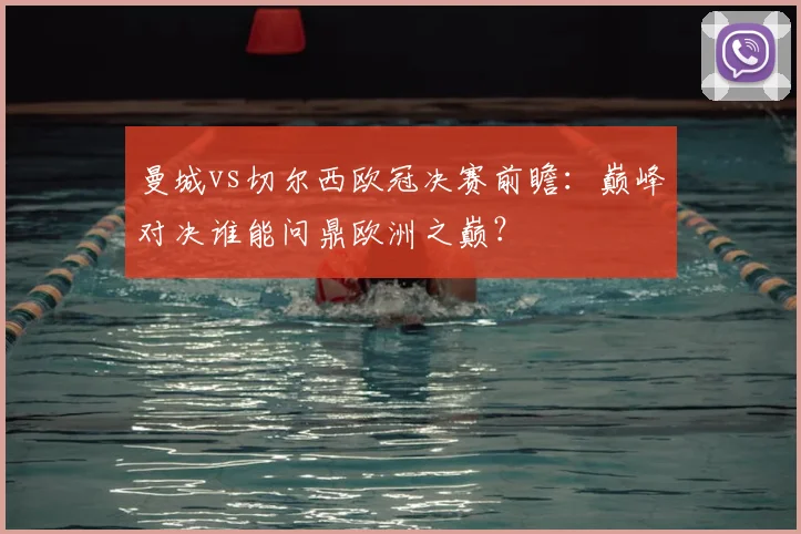 曼城vs切尔西欧冠决赛前瞻：巅峰对决谁能问鼎欧洲之巅？