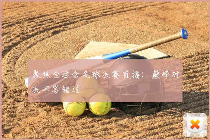 聚焦全运会足球决赛直播：巅峰对决不容错过