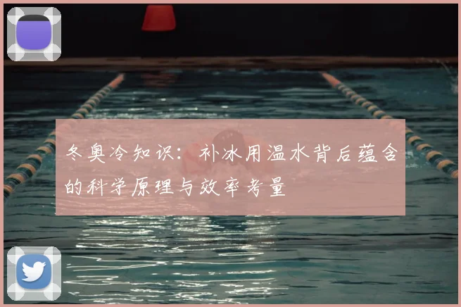 冬奥冷知识：补冰用温水背后蕴含的科学原理与效率考量
