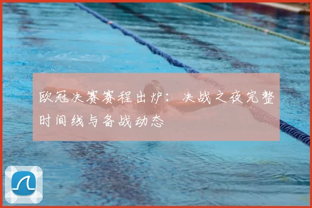 欧冠决赛赛程出炉：决战之夜完整时间线与备战动态