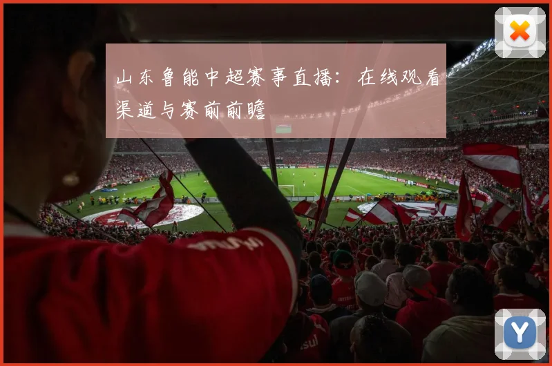 山东鲁能中超赛事直播：在线观看渠道与赛前前瞻