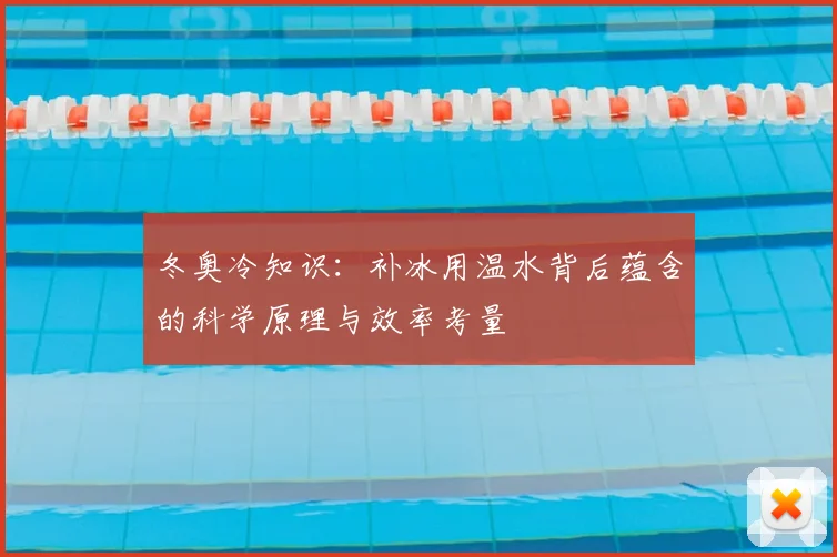 冬奥冷知识：补冰用温水背后蕴含的科学原理与效率考量