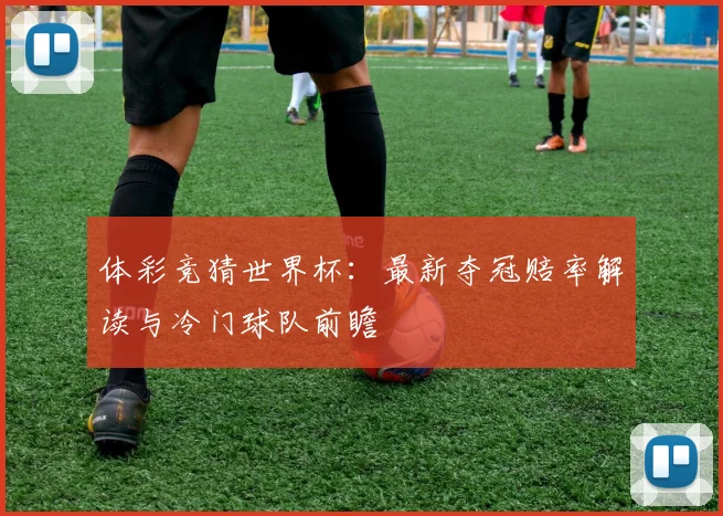体彩竞猜世界杯：最新夺冠赔率解读与冷门球队前瞻